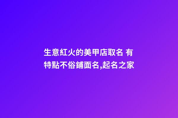 生意紅火的美甲店取名 有特點不俗鋪面名,起名之家-第1張-店鋪起名-玄機派